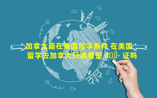 加拿大籍在美国留学条件 在美国留学去加拿大玩需要签 🕷 证吗